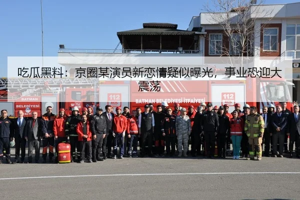 吃瓜黑料：京圈某演员新恋情疑似曝光，事业恐迎大震荡